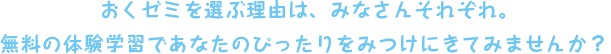 おくゼミを選ぶ理由は、みなさんそれぞれ。無料の体験学習であなたのぴったりをみつけにきてみませんか？